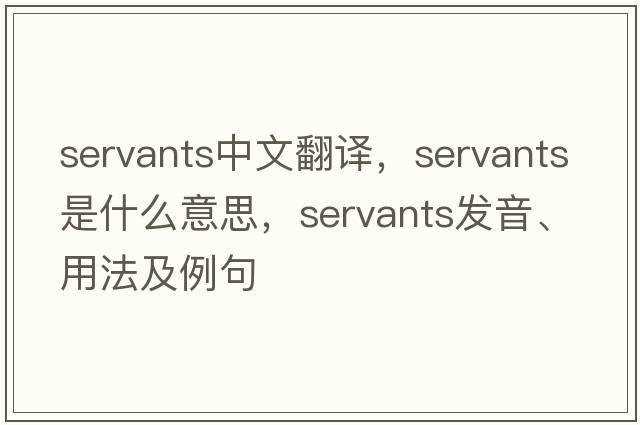 servants中文翻譯，servants是什么意思，servants發(fā)音、用法及例句