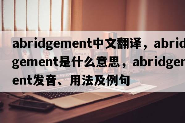 abridgement中文翻譯，abridgement是什么意思，abridgement發(fā)音、用法及例句