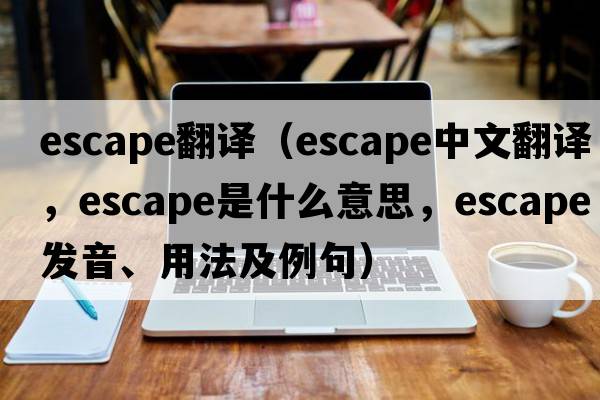 escape翻譯（escape中文翻譯，escape是什么意思，escape發(fā)音、用法及例句）