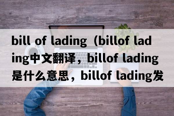 bill of lading（billof lading中文翻譯，billof lading是什么意思，billof lading發(fā)音、用法及例句）