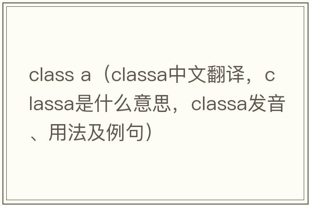 class a（classa中文翻譯，classa是什么意思，classa發(fā)音、用法及例句）