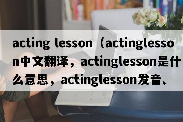 acting lesson（actinglesson中文翻譯，actinglesson是什么意思，actinglesson發(fā)音、用法及例句）