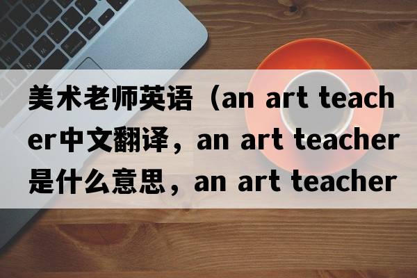 美術(shù)老師英語(yǔ)（an art teacher中文翻譯，an art teacher是什么意思，an art teacher發(fā)音、用法及例句）