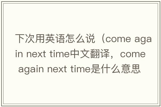 下次用英語(yǔ)怎么說(shuō)（come again next time中文翻譯，come again next time是什么意思，come again next time發(fā)音、用法及例句）