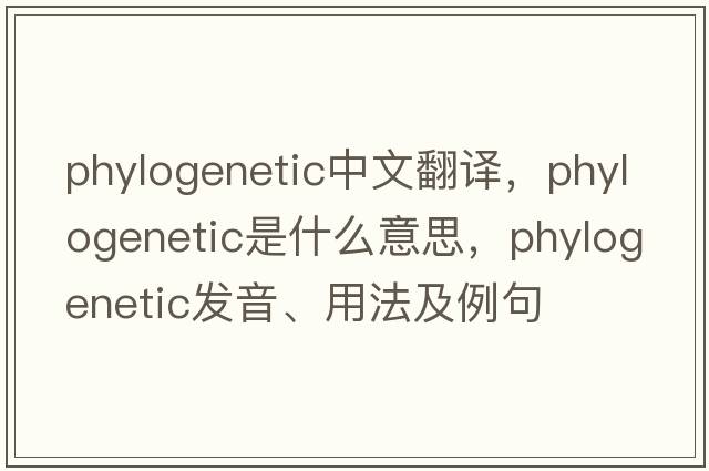 phylogenetic中文翻譯，phylogenetic是什么意思，phylogenetic發(fā)音、用法及例句