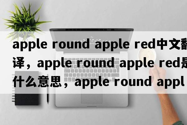 apple round apple red中文翻譯，apple round apple red是什么意思，apple round apple red發(fā)音、用法及例句