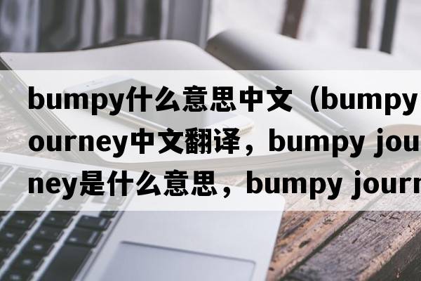 bumpy什么意思中文（bumpy journey中文翻譯，bumpy journey是什么意思，bumpy journey發(fā)音、用法及例句）