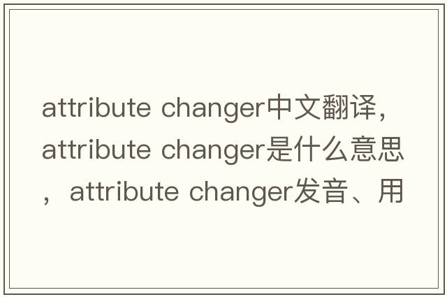 attribute changer中文翻譯，attribute changer是什么意思，attribute changer發(fā)音、用法及例句