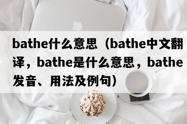 bathe什么意思（bathe中文翻譯，bathe是什么意思，bathe發(fā)音、用法及例句）