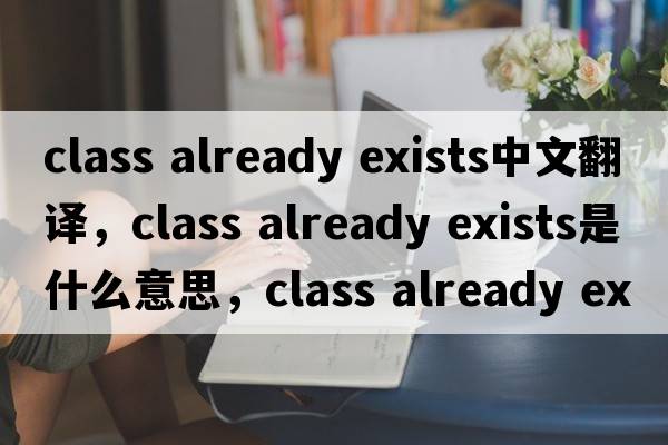class already exists中文翻譯，class already exists是什么意思，class already exists發(fā)音、用法及例句