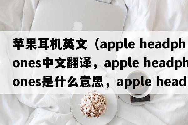 蘋(píng)果耳機英文（apple headphones中文翻譯，apple headphones是什么意思，apple headphones發(fā)音、用法及例句）