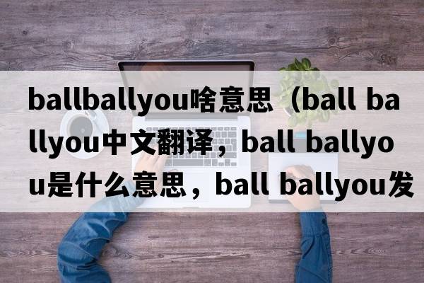 ballballyou啥意思（ball ballyou中文翻譯，ball ballyou是什么意思，ball ballyou發(fā)音、用法及例句）