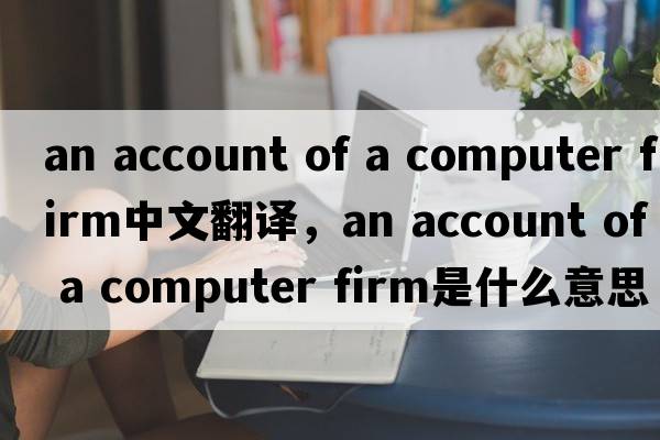 an account of a computer firm中文翻譯，an account of a computer firm是什么意思，an account of a computer firm發(fā)音