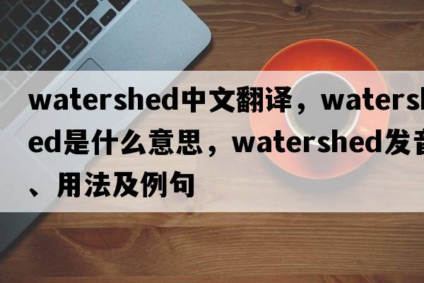watershed中文翻譯，watershed是什么意思，watershed發(fā)音、用法及例句