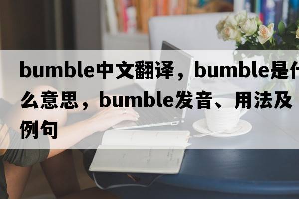 bumble中文翻譯，bumble是什么意思，bumble發(fā)音、用法及例句