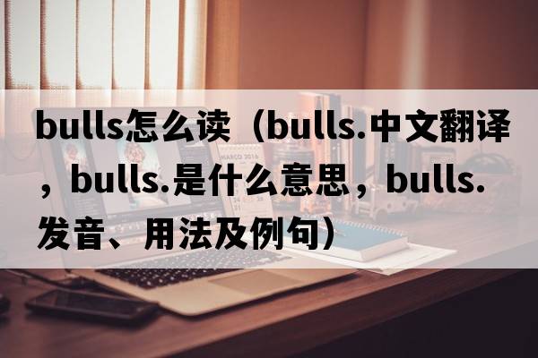 bulls怎么讀（bulls.中文翻譯，bulls.是什么意思，bulls.發(fā)音、用法及例句）