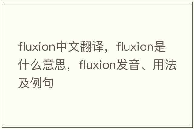 fluxion中文翻譯，fluxion是什么意思，fluxion發(fā)音、用法及例句
