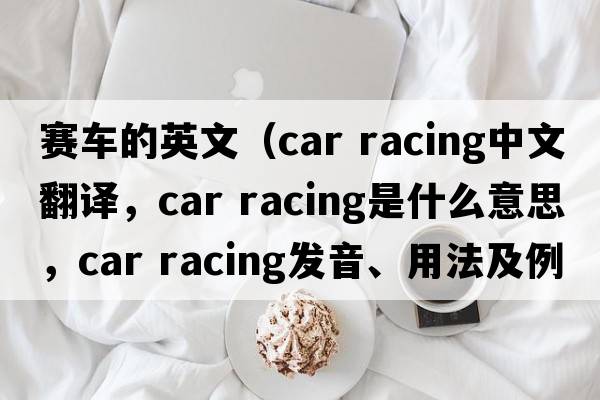 賽車(chē)的英文（car racing中文翻譯，car racing是什么意思，car racing發(fā)音、用法及例句）