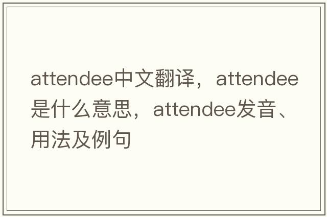 attendee中文翻譯，attendee是什么意思，attendee發(fā)音、用法及例句
