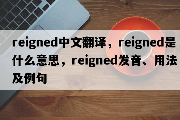 reigned中文翻譯，reigned是什么意思，reigned發(fā)音、用法及例句