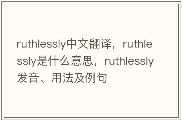 ruthlessly中文翻譯，ruthlessly是什么意思，ruthlessly發(fā)音、用法及例句