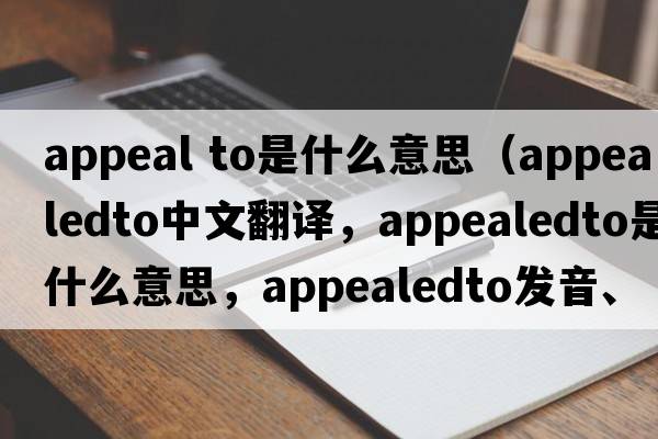 appeal to是什么意思（appealedto中文翻譯，appealedto是什么意思，appealedto發(fā)音、用法及例句）