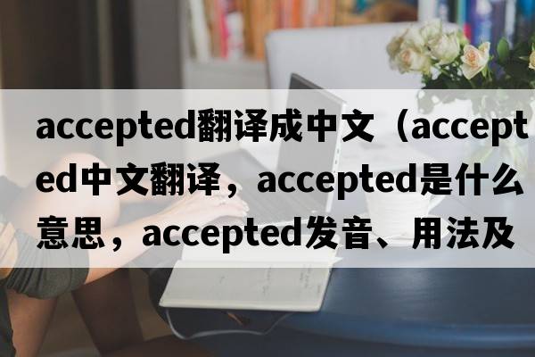 accepted翻譯成中文（accepted中文翻譯，accepted是什么意思，accepted發(fā)音、用法及例句）