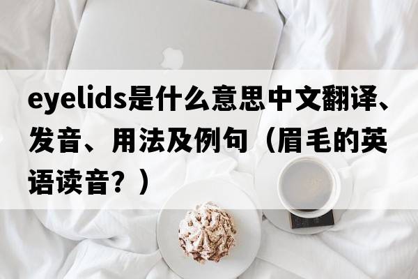 eyelids是什么意思中文翻譯、發(fā)音、用法及例句（眉毛的英語(yǔ)讀音？）