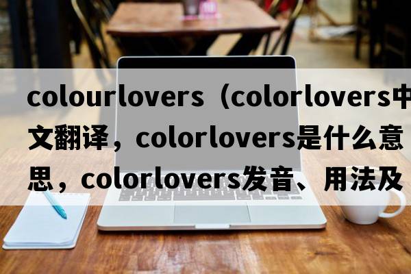 colourlovers（colorlovers中文翻譯，colorlovers是什么意思，colorlovers發(fā)音、用法及例句）