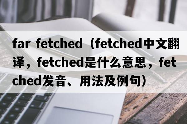 far fetched（fetched中文翻譯，fetched是什么意思，fetched發(fā)音、用法及例句）