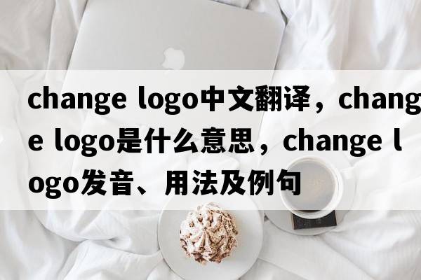 change logo中文翻譯，change logo是什么意思，change logo發(fā)音、用法及例句