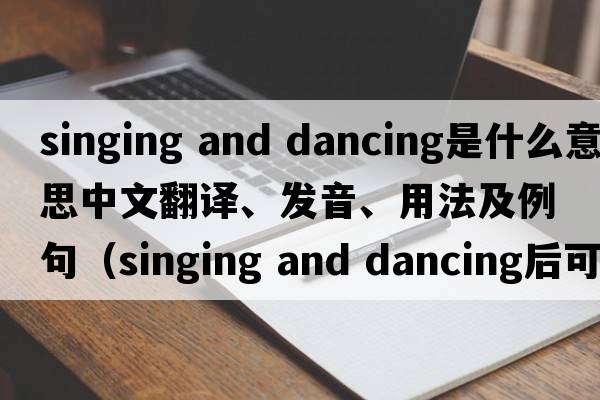 singing and dancing是什么意思中文翻譯、發(fā)音、用法及例句（singing and dancing后可以加什么？）