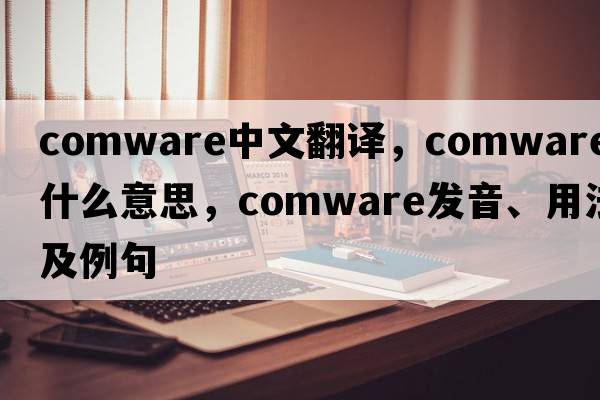 comware中文翻譯，comware是什么意思，comware發(fā)音、用法及例句
