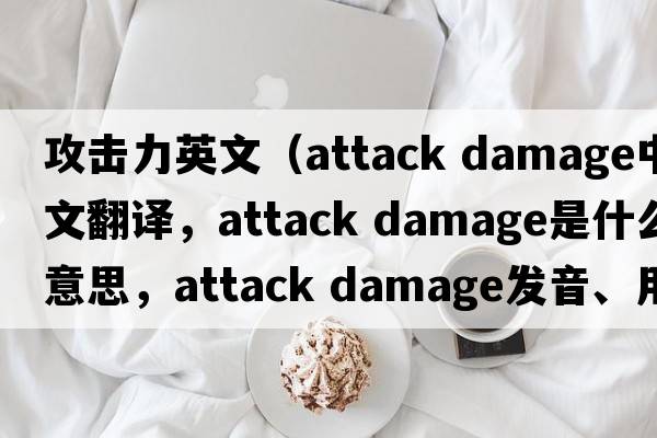攻擊力英文（attack damage中文翻譯，attack damage是什么意思，attack damage發(fā)音、用法及例句）