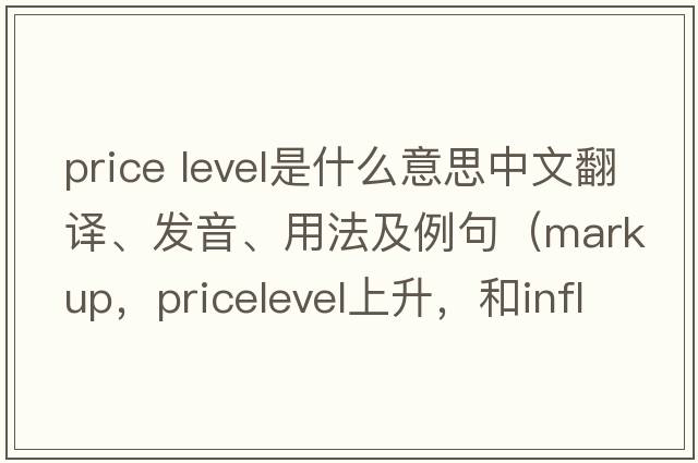 price level是什么意思中文翻譯、發(fā)音、用法及例句（markup，pricelevel上升，和inflation，這三種情況的區別？）