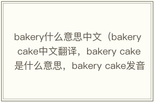 bakery什么意思中文（bakery cake中文翻譯，bakery cake是什么意思，bakery cake發(fā)音、用法及例句）
