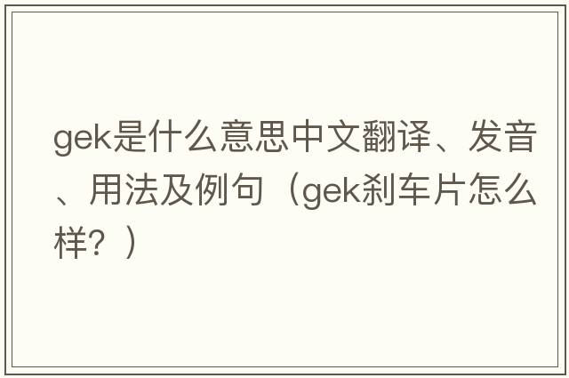 gek是什么意思中文翻譯、發(fā)音、用法及例句（GEK剎車(chē)片怎么樣？）