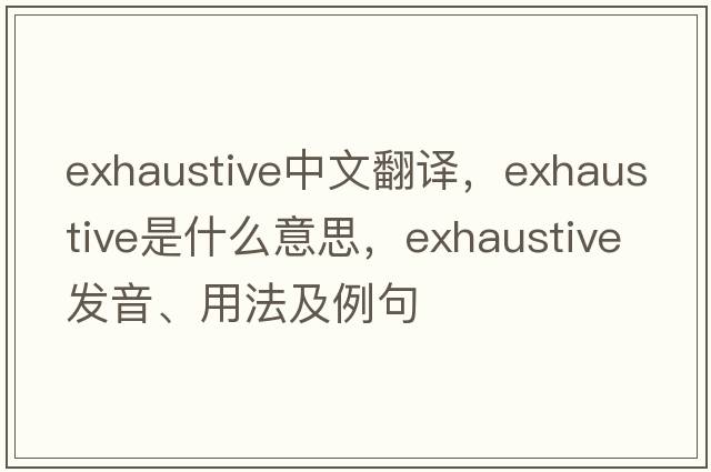 exhaustive中文翻譯，exhaustive是什么意思，exhaustive發(fā)音、用法及例句