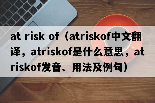 at risk of（atriskof中文翻譯，atriskof是什么意思，atriskof發(fā)音、用法及例句）