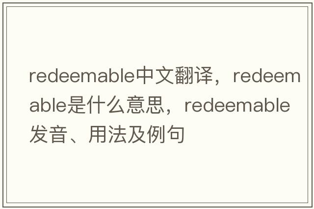 redeemable中文翻譯，redeemable是什么意思，redeemable發(fā)音、用法及例句