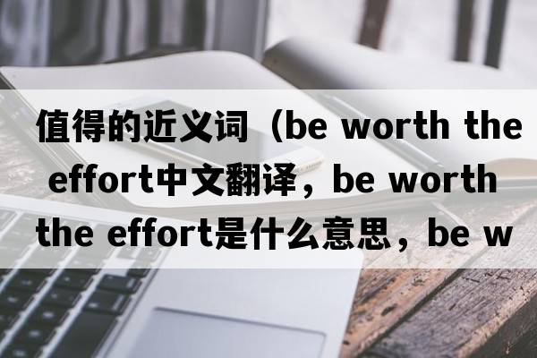 值得的近義詞（be worth the effort中文翻譯，be worth the effort是什么意思，be worth the effort發(fā)音、用法及例句）