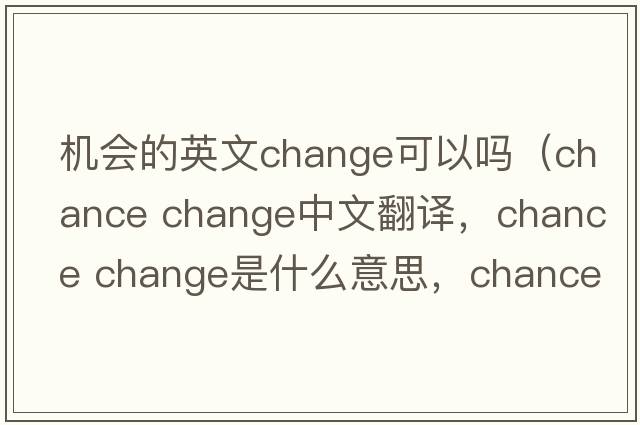 機會(huì )的英文change可以嗎（chance change中文翻譯，chance change是什么意思，chance change發(fā)音、用法及例句）