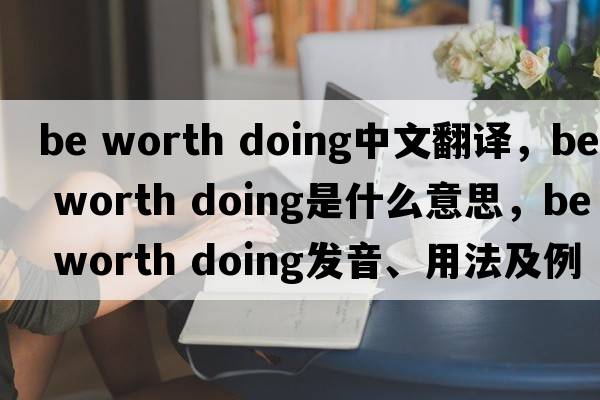 be worth doing中文翻譯，be worth doing是什么意思，be worth doing發(fā)音、用法及例句