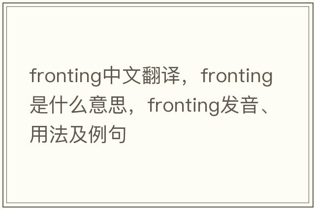 fronting中文翻譯，fronting是什么意思，fronting發(fā)音、用法及例句