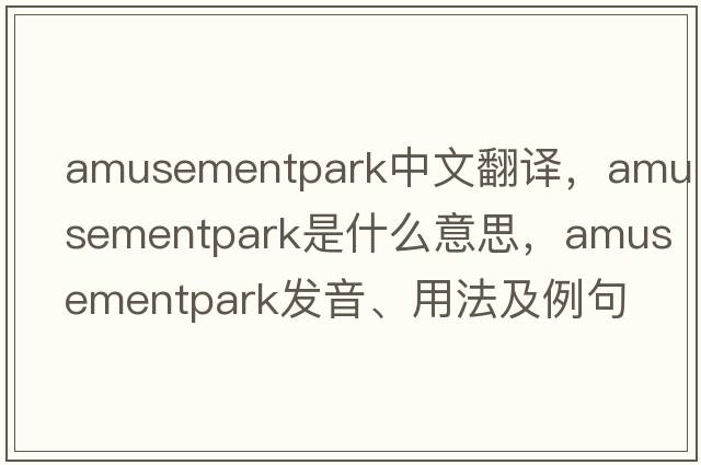amusementpark中文翻譯，amusementpark是什么意思，amusementpark發(fā)音、用法及例句