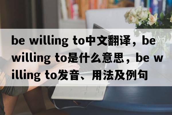 be willing to中文翻譯，be willing to是什么意思，be willing to發(fā)音、用法及例句