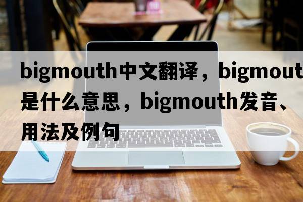bigmouth中文翻譯，bigmouth是什么意思，bigmouth發(fā)音、用法及例句