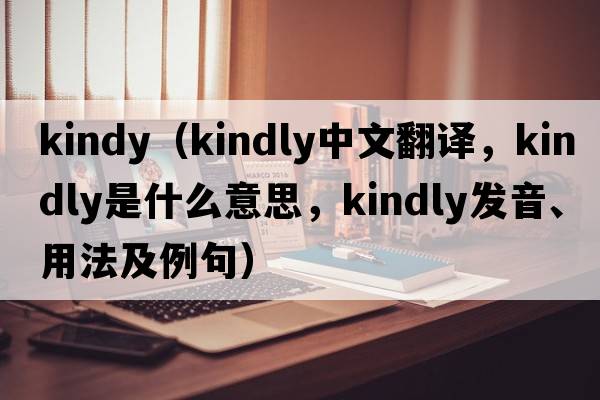 kindy（kindly中文翻譯，kindly是什么意思，kindly發(fā)音、用法及例句）