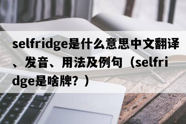 Selfridge是什么意思中文翻譯、發(fā)音、用法及例句（selfridge是啥牌？）