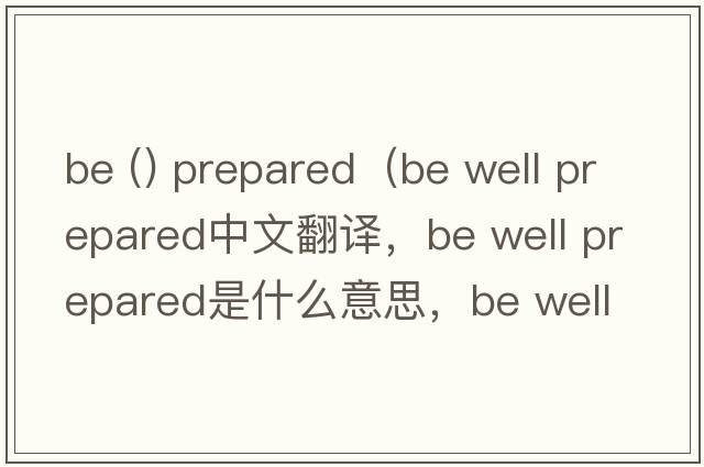 be () prepared（be well prepared中文翻譯，be well prepared是什么意思，be well prepared發(fā)音、用法及例句）